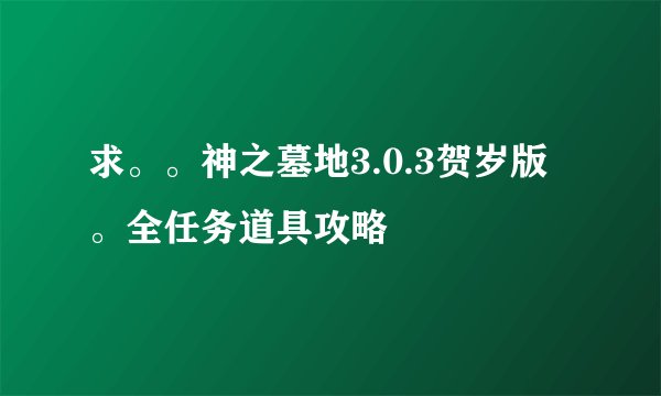 求。。神之墓地3.0.3贺岁版。全任务道具攻略