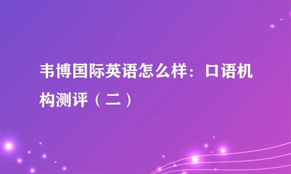 韦博国际英语怎么样：口语机构测评（二）