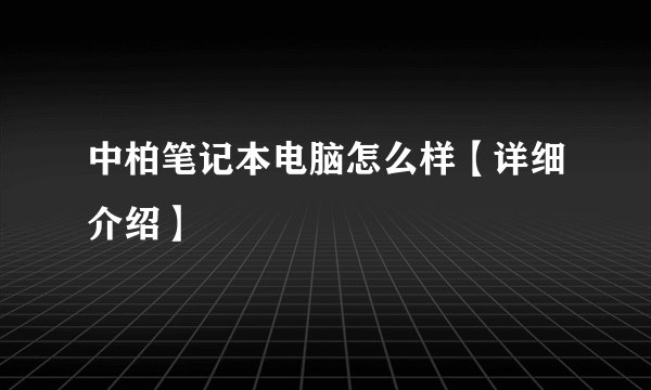 中柏笔记本电脑怎么样【详细介绍】