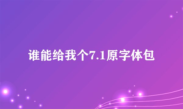 谁能给我个7.1原字体包