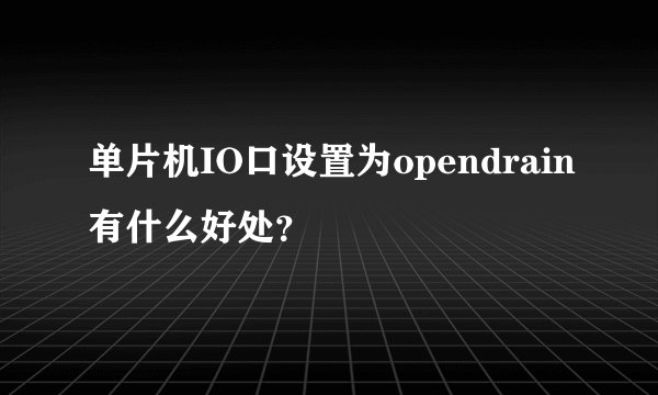 单片机IO口设置为opendrain有什么好处？