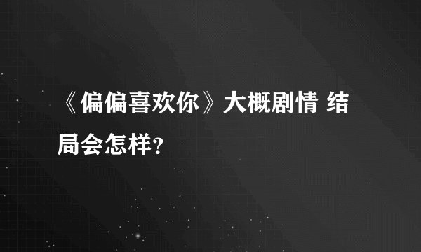 《偏偏喜欢你》大概剧情 结局会怎样？