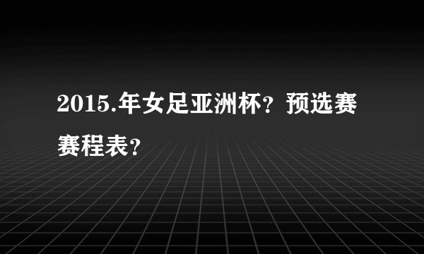 2015.年女足亚洲杯？预选赛赛程表？