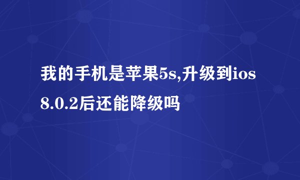 我的手机是苹果5s,升级到ios8.0.2后还能降级吗