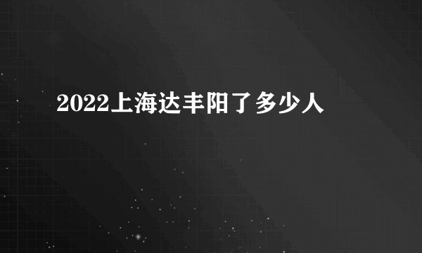 2022上海达丰阳了多少人