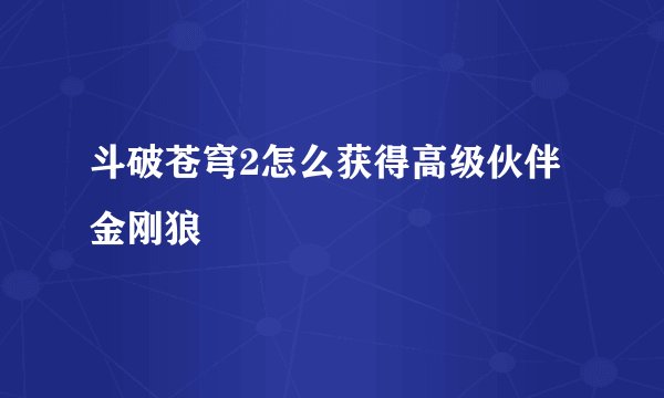 斗破苍穹2怎么获得高级伙伴金刚狼
