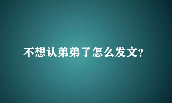 不想认弟弟了怎么发文？