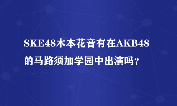 SKE48木本花音有在AKB48的马路须加学园中出演吗？