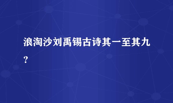 浪淘沙刘禹锡古诗其一至其九？