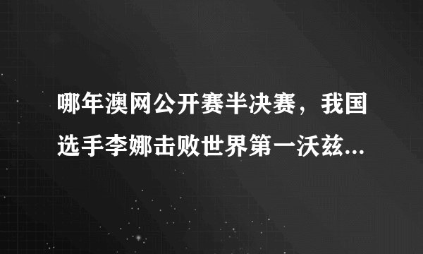 哪年澳网公开赛半决赛,我国选手李娜击败世界第一沃兹尼亚奇,跻身澳网决赛