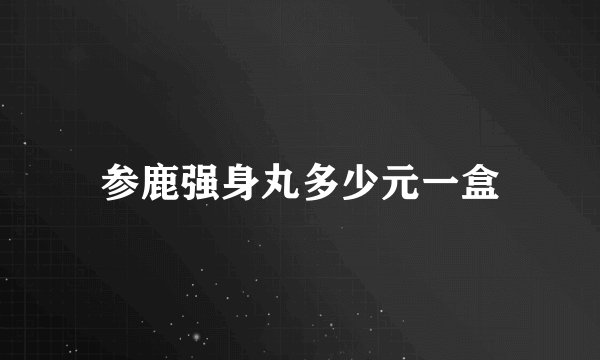 参鹿强身丸多少元一盒