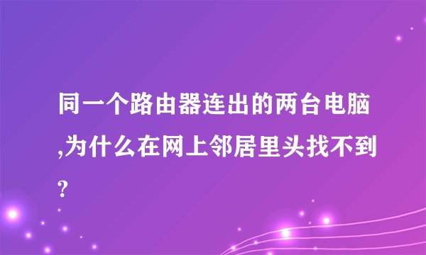 同一个路由器连出的两台电脑,为什么在网上邻居里头找不到?