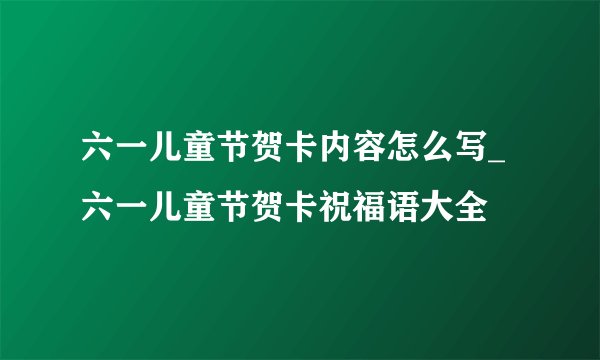 六一儿童节贺卡内容怎么写_六一儿童节贺卡祝福语大全