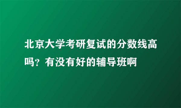 北京大学考研复试的分数线高吗？有没有好的辅导班啊