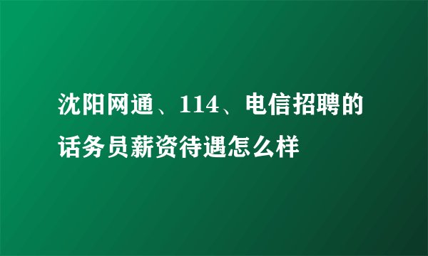 沈阳网通、114、电信招聘的话务员薪资待遇怎么样