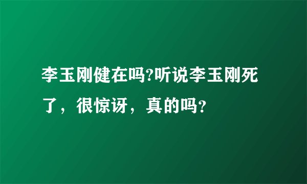 李玉刚健在吗?听说李玉刚死了，很惊讶，真的吗？