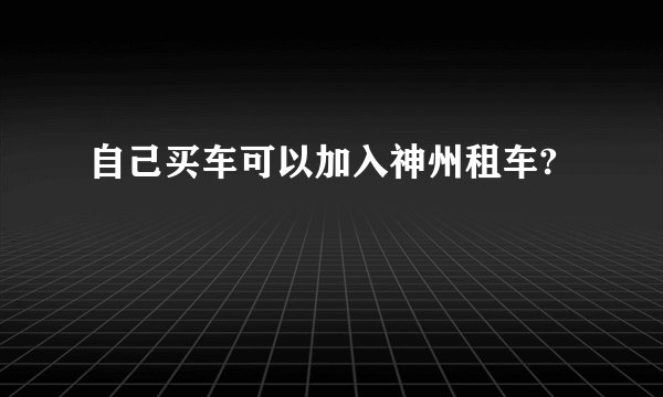 自己买车可以加入神州租车?