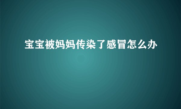 宝宝被妈妈传染了感冒怎么办