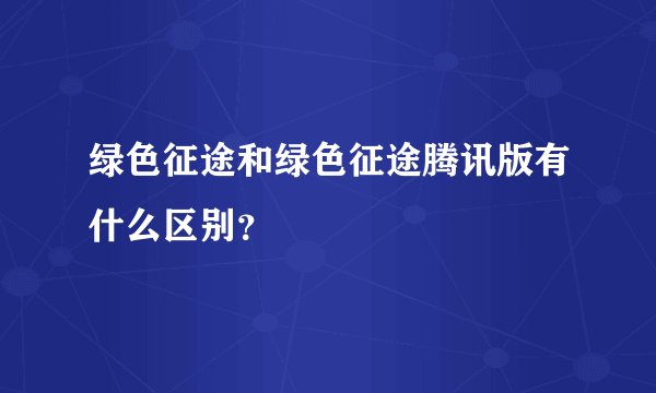 绿色征途和绿色征途腾讯版有什么区别？
