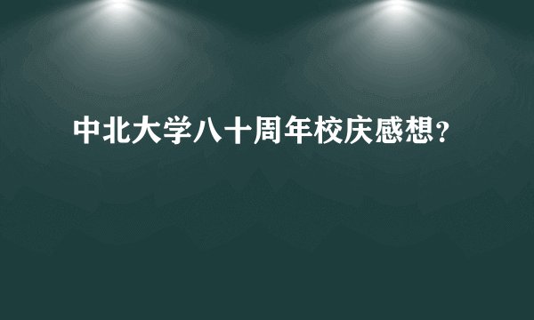 中北大学八十周年校庆感想?