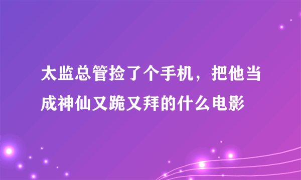 太监总管捡了个手机，把他当成神仙又跪又拜的什么电影