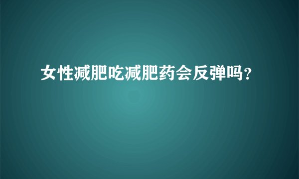 女性减肥吃减肥药会反弹吗？
