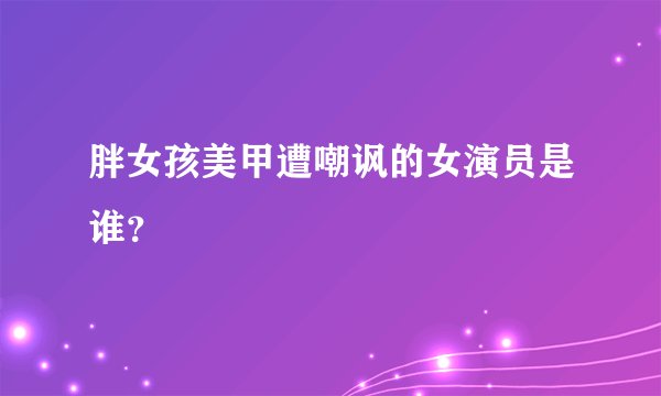 胖女孩美甲遭嘲讽的女演员是谁？