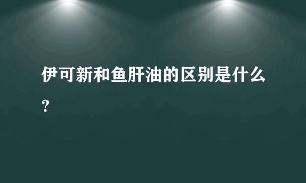 伊可新和鱼肝油的区别是什么？
