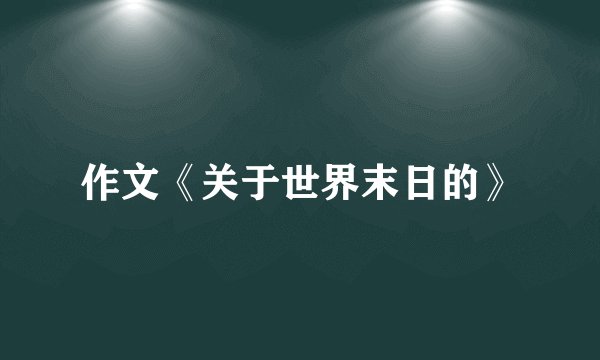 作文《关于世界末日的》