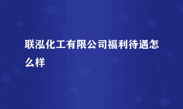 联泓化工有限公司福利待遇怎么样