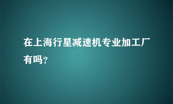 在上海行星减速机专业加工厂有吗？