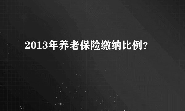 2013年养老保险缴纳比例？