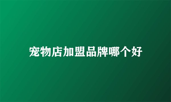 宠物店加盟品牌哪个好