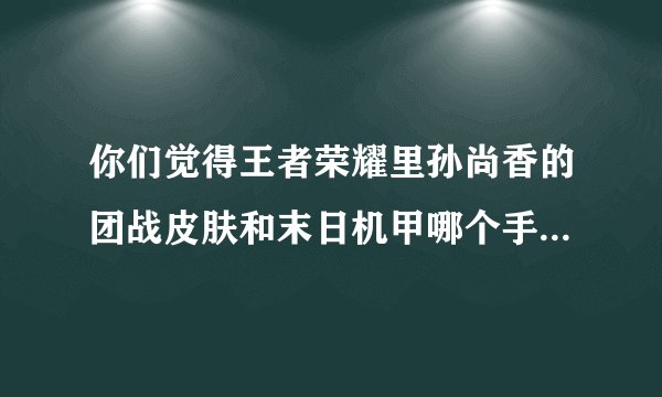 你们觉得王者荣耀里孙尚香的团战皮肤和末日机甲哪个手感更好？