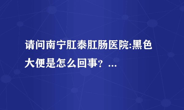 请问南宁肛泰肛肠医院:黑色大便是怎么回事?...