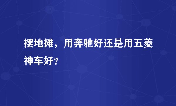 摆地摊,用奔驰好还是用五菱神车好?
