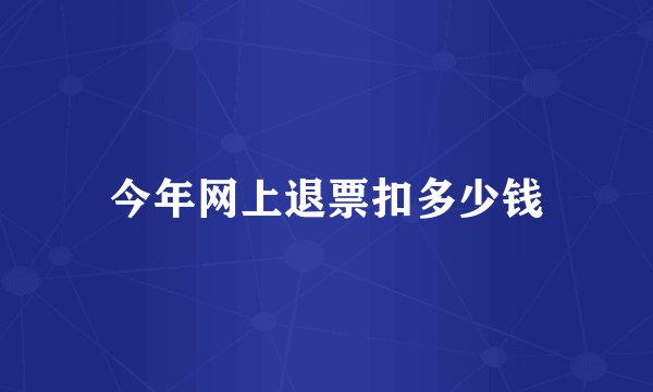 今年网上退票扣多少钱