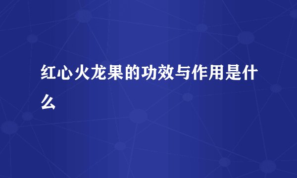 红心火龙果的功效与作用是什么