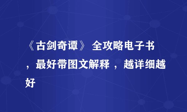 《古剑奇谭》 全攻略电子书，最好带图文解释 ，越详细越好