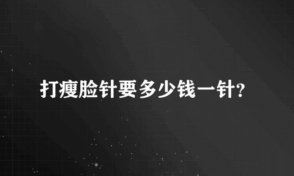 打瘦脸针要多少钱一针？