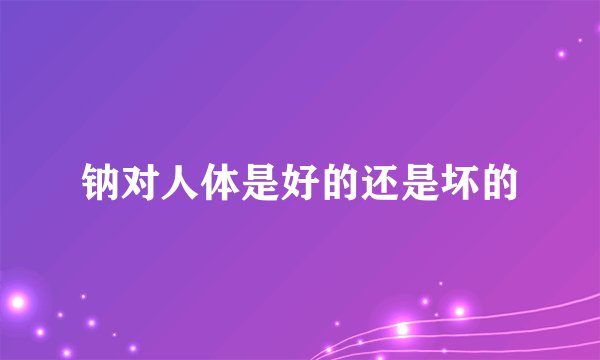 钠对人体是好的还是坏的
