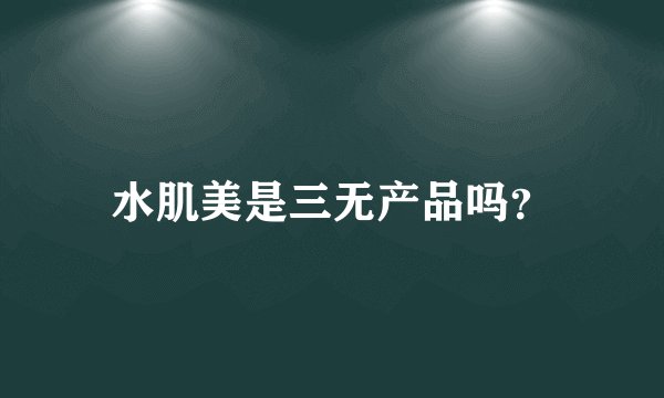 水肌美是三无产品吗？