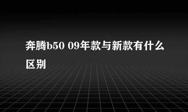 奔腾b50 09年款与新款有什么区别