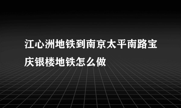 江心洲地铁到南京太平南路宝庆银楼地铁怎么做