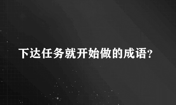 下达任务就开始做的成语？