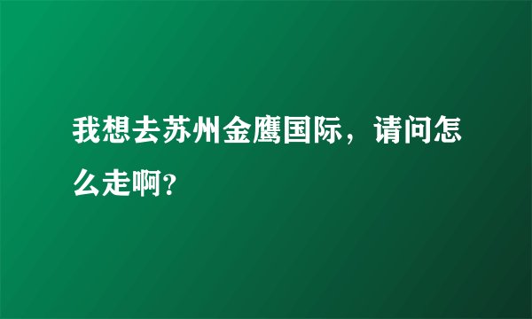 我想去苏州金鹰国际，请问怎么走啊？