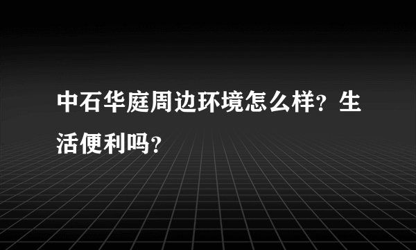 中石华庭周边环境怎么样?生活便利吗?