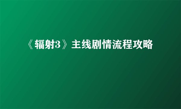 《辐射3》主线剧情流程攻略