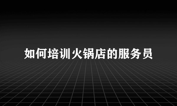 如何培训火锅店的服务员