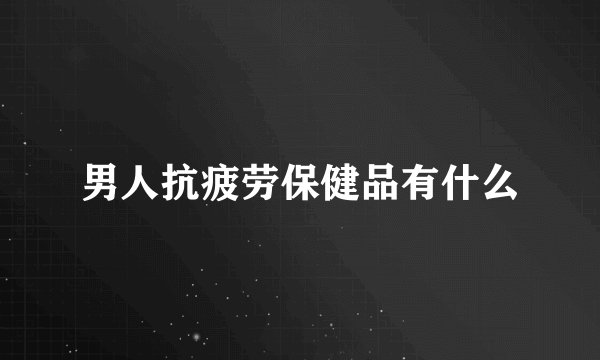 男人抗疲劳保健品有什么